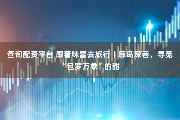 查询配资平台 跟着味蕾去旅行丨琼岛深巷，寻觅“包罗万象”的甜