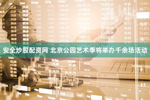 安全炒股配资网 北京公园艺术季将举办千余场活动