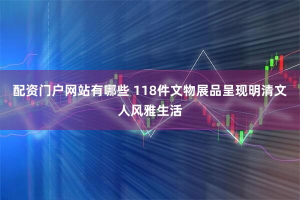 配资门户网站有哪些 118件文物展品呈现明清文人风雅生活