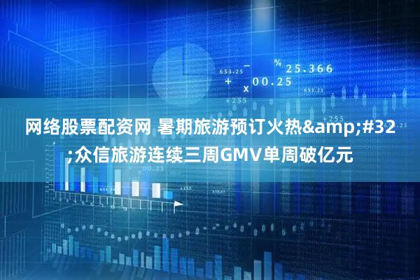 网络股票配资网 暑期旅游预订火热&#32;众信旅游连续三周GMV单周破亿元