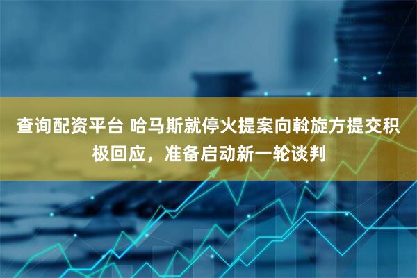 查询配资平台 哈马斯就停火提案向斡旋方提交积极回应，准备启动新一轮谈判