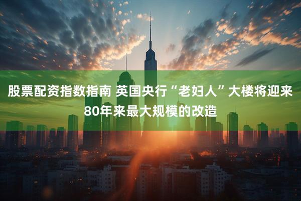股票配资指数指南 英国央行“老妇人”大楼将迎来80年来最大规模的改造
