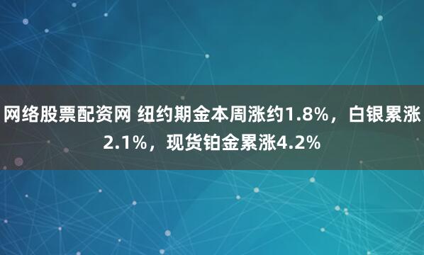 网络股票配资网 纽约期金本周涨约1.8%，白银累涨2.1%，现货铂金累涨4.2%
