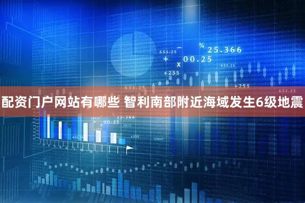 配资门户网站有哪些 智利南部附近海域发生6级地震