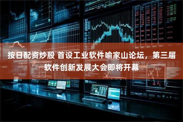 按日配资炒股 首设工业软件喻家山论坛，第三届软件创新发展大会即将开幕
