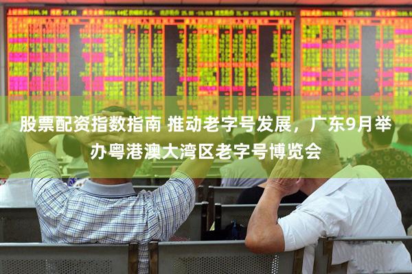 股票配资指数指南 推动老字号发展，广东9月举办粤港澳大湾区老字号博览会