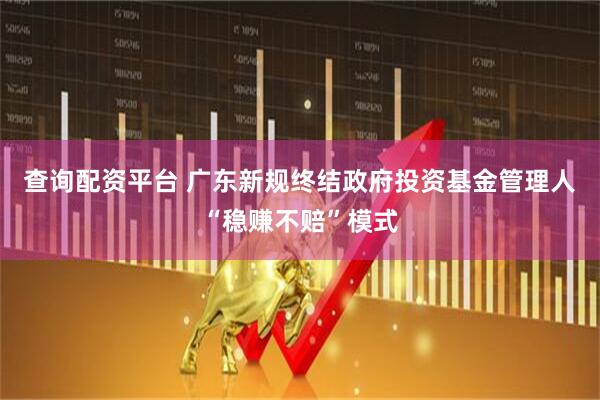查询配资平台 广东新规终结政府投资基金管理人“稳赚不赔”模式