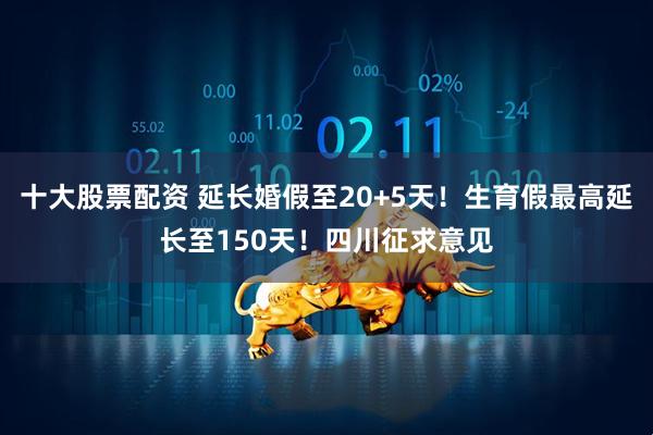 十大股票配资 延长婚假至20+5天！生育假最高延长至150天！四川征求意见
