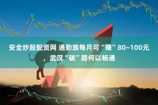 安全炒股配资网 通勤族每月可“赚”80~100元，武汉“碳”路何以畅通