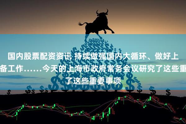 国内股票配资资讯 持续做强国内大循环、做好上交会筹备工作……今天的上海市政府常务会议研究了这些重要事项