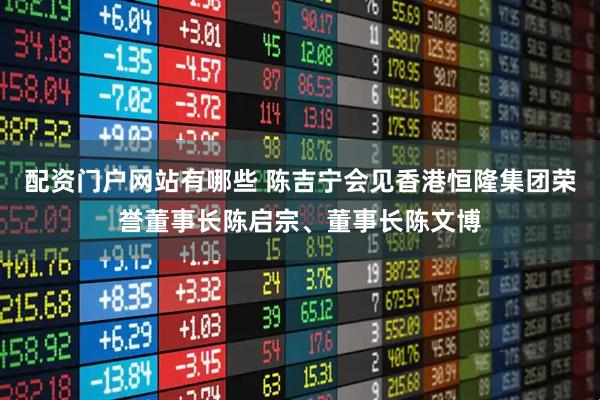 配资门户网站有哪些 陈吉宁会见香港恒隆集团荣誉董事长陈启宗、董事长陈文博