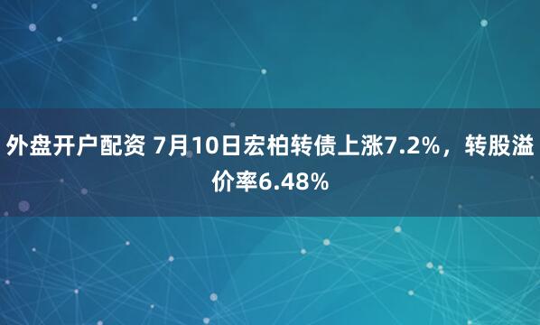 外盘开户配资 7月10日宏柏转债上涨7.2%，转股溢价率6.48%