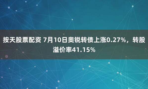 按天股票配资 7月10日奥锐转债上涨0.27%，转股溢价率41.15%