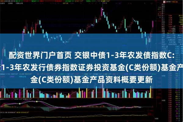 配资世界门户首页 交银中债1-3年农发债指数C: 交银施罗德中债1-3年农发行债券指数证券投资基金(C类份额)基金产品资料概要更新