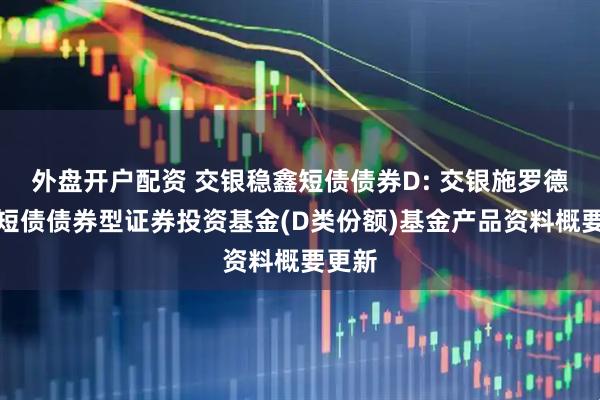 外盘开户配资 交银稳鑫短债债券D: 交银施罗德稳鑫短债债券型证券投资基金(D类份额)基金产品资料概要更新