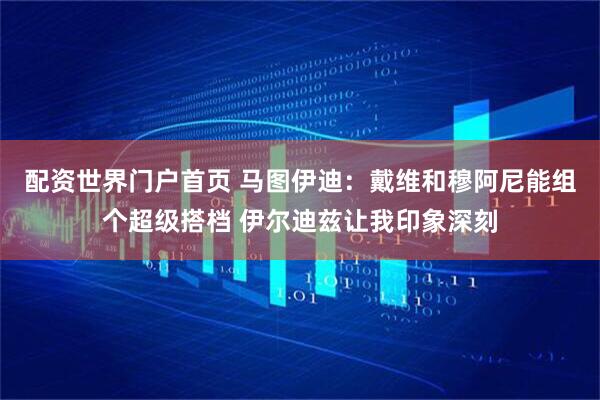 配资世界门户首页 马图伊迪：戴维和穆阿尼能组个超级搭档 伊尔迪兹让我印象深刻