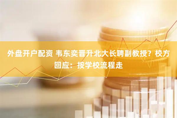 外盘开户配资 韦东奕晋升北大长聘副教授？校方回应：按学校流程走