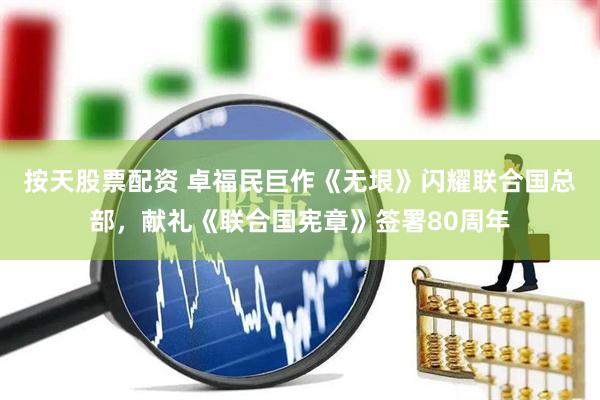 按天股票配资 卓福民巨作《无垠》闪耀联合国总部，献礼《联合国宪章》签署80周年