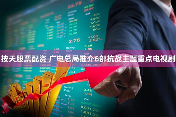 按天股票配资 广电总局推介6部抗战主题重点电视剧