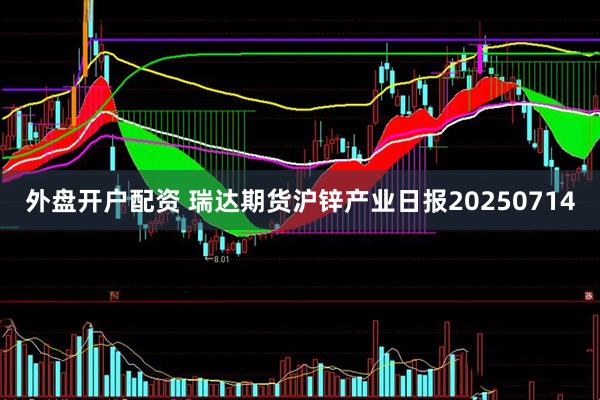 外盘开户配资 瑞达期货沪锌产业日报20250714