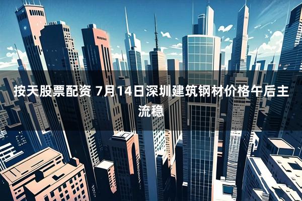 按天股票配资 7月14日深圳建筑钢材价格午后主流稳