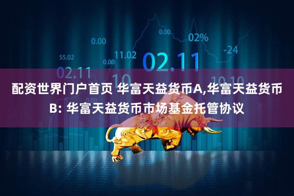 配资世界门户首页 华富天益货币A,华富天益货币B: 华富天益货币市场基金托管协议