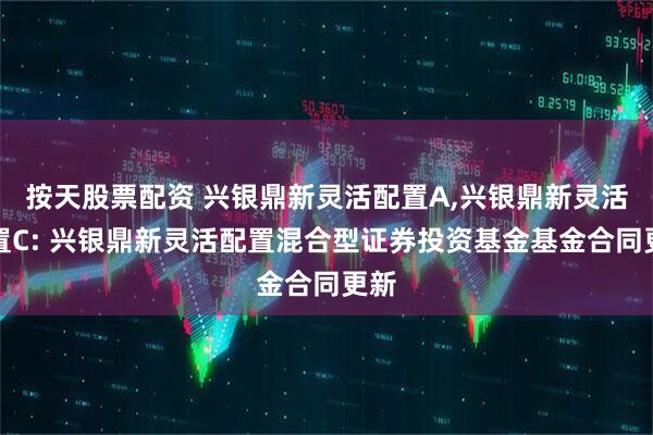 按天股票配资 兴银鼎新灵活配置A,兴银鼎新灵活配置C: 兴银鼎新灵活配置混合型证券投资基金基金合同更新