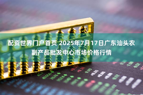 配资世界门户首页 2025年7月17日广东汕头农副产品批发中心市场价格行情