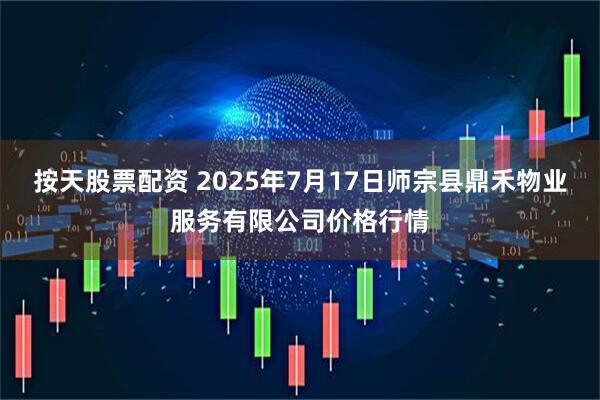按天股票配资 2025年7月17日师宗县鼎禾物业服务有限公司价格行情