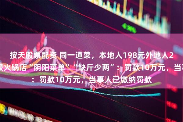 按天股票配资 同一道菜，本地人198元外地人298元！官方通报火锅店“阴阳菜单”“缺斤少两”：罚款10万元，当事人已缴纳罚款