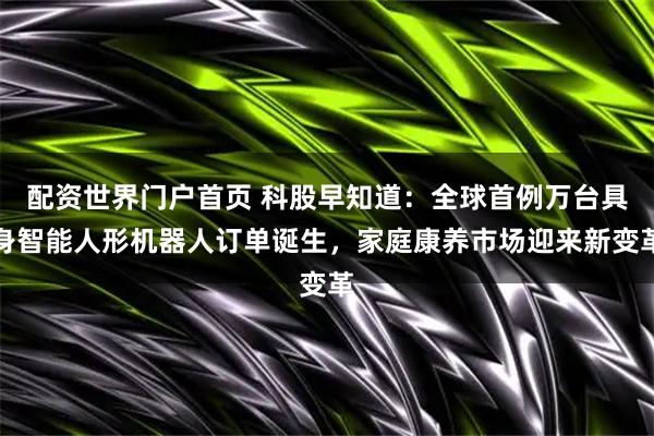 配资世界门户首页 科股早知道：全球首例万台具身智能人形机器人订单诞生，家庭康养市场迎来新变革
