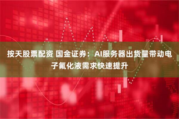 按天股票配资 国金证券：AI服务器出货量带动电子氟化液需求快速提升