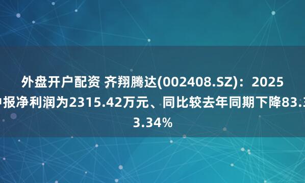 外盘开户配资 齐翔腾达(002408.SZ)：2025年中报净利润为2315.42万元、同比较去年同期下降83.34%