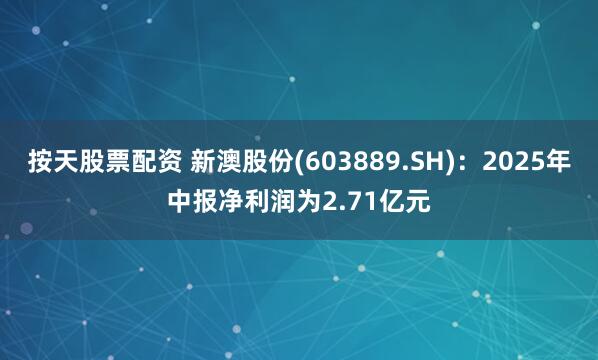 按天股票配资 新澳股份(603889.SH)：2025年中报净利润为2.71亿元