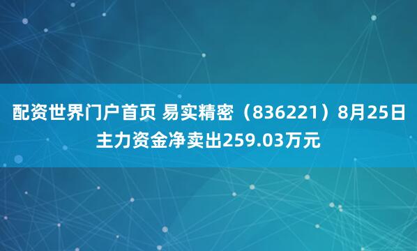 配资世界门户首页 易实精密（836221）8月25日主力资金净卖出259.03万元
