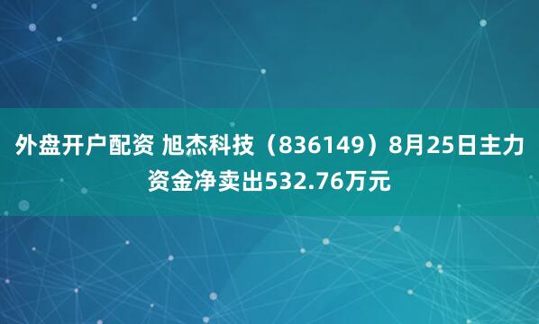 外盘开户配资 旭杰科技（836149）8月25日主力资金净卖出532.76万元