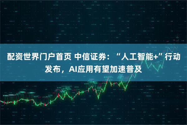 配资世界门户首页 中信证券：“人工智能+”行动发布，AI应用有望加速普及