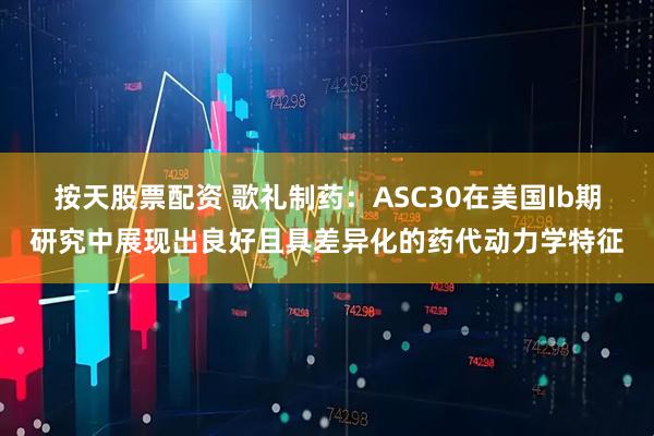 按天股票配资 歌礼制药：ASC30在美国Ib期研究中展现出良好且具差异化的药代动力学特征