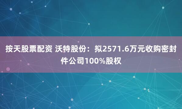 按天股票配资 沃特股份：拟2571.6万元收购密封件公司100%股权