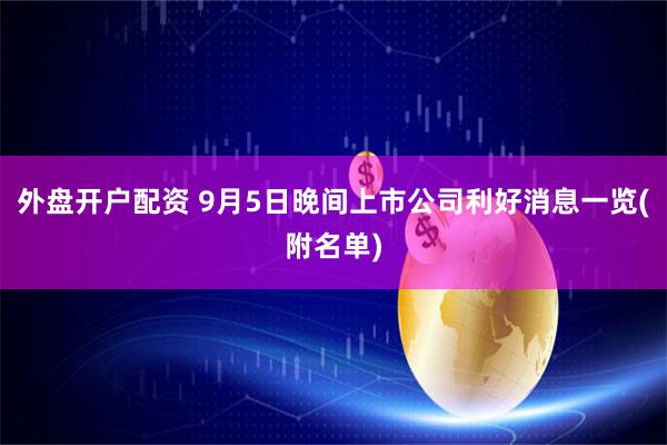 外盘开户配资 9月5日晚间上市公司利好消息一览(附名单)