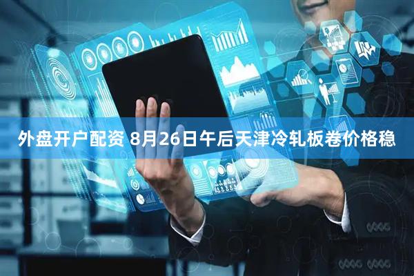 外盘开户配资 8月26日午后天津冷轧板卷价格稳