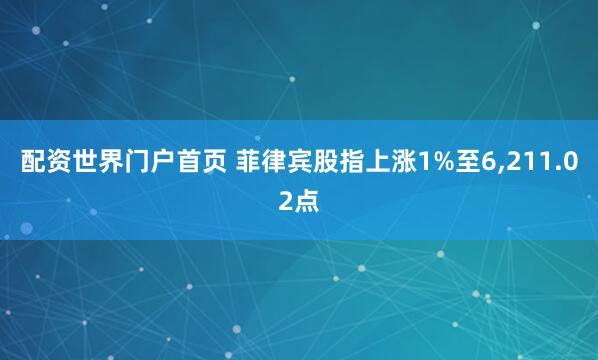 配资世界门户首页 菲律宾股指上涨1%至6,211.02点