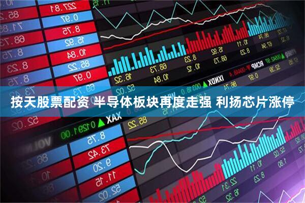 按天股票配资 半导体板块再度走强 利扬芯片涨停