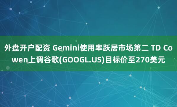外盘开户配资 Gemini使用率跃居市场第二 TD Cowen上调谷歌(GOOGL.US)目标价至270美元