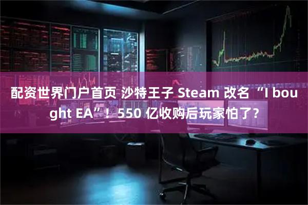 配资世界门户首页 沙特王子 Steam 改名 “I bought EA”！550 亿收购后玩家怕了？