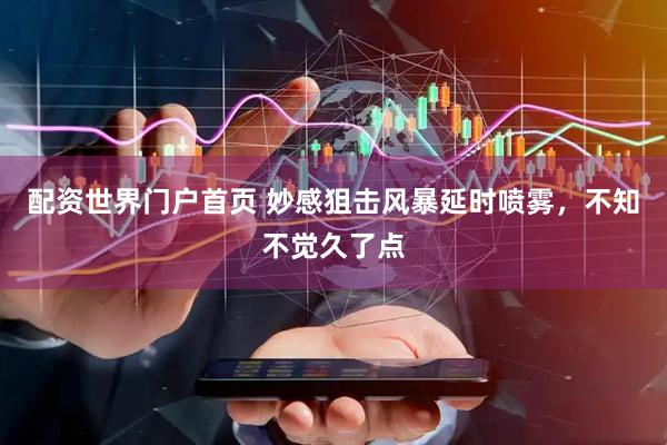 配资世界门户首页 妙感狙击风暴延时喷雾，不知不觉久了点