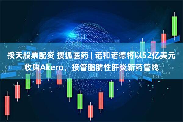 按天股票配资 搜狐医药 | 诺和诺德将以52亿美元收购Akero，接管脂肪性肝炎新药管线