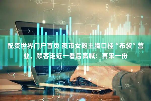 配资世界门户首页 夜市女摊主胸口挂“布袋”营业，顾客走近一看后高喊：再来一份