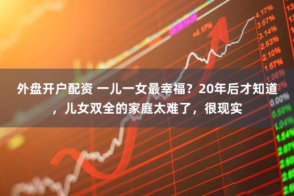 外盘开户配资 一儿一女最幸福？20年后才知道，儿女双全的家庭太难了，很现实